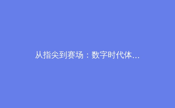 从指尖到赛场：数字时代体育竞技的颠覆与革新 - 2