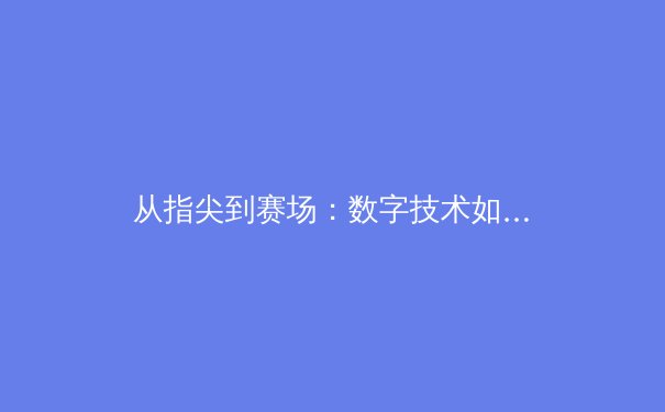 从指尖到赛场：数字技术如何重塑现代体育竞技格局 - 3