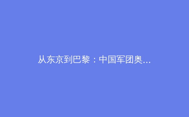 从东京到巴黎：中国军团奥运战略转型背后的科技赋能与人文思考