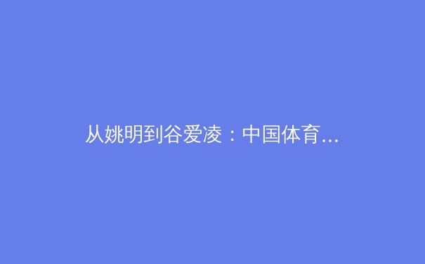 从姚明到谷爱凌：中国体育国际影响力的嬗变与未来战略 - 2